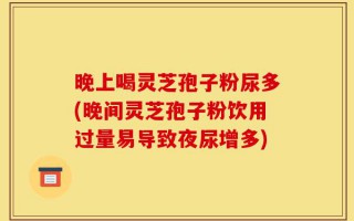 晚上喝灵芝孢子粉尿多(晚间灵芝孢子粉饮用过量易导致夜尿增多)