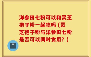 洋参田七粉可以和灵芝孢子粉一起吃吗 (灵芝孢子粉与洋参田七粉是否可以同时食用？)