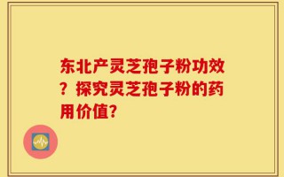 东北产灵芝孢子粉功效？探究灵芝孢子粉的药用价值？