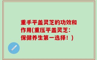 重手平盖灵芝的功效和作用(重压平盖灵芝：保健养生第一选择！)