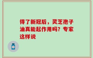 得了新冠后，灵芝孢子油真能起作用吗？专家这样说
