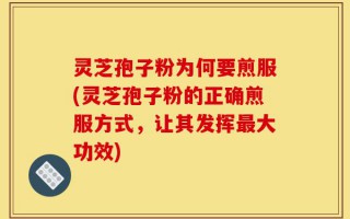 灵芝孢子粉为何要煎服(灵芝孢子粉的正确煎服方式，让其发挥最大功效)