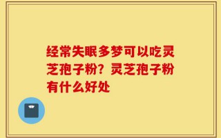经常失眠多梦可以吃灵芝孢子粉？灵芝孢子粉有什么好处