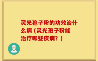灵光孢子粉的功效治什么病 (灵光孢子粉能治疗哪些疾病？)