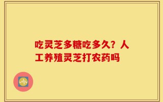 吃灵芝多糖吃多久？人工养殖灵芝打农药吗