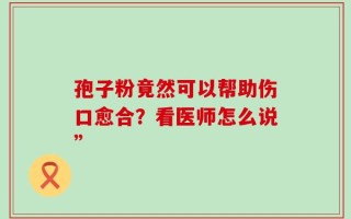 孢子粉竟然可以帮助伤口愈合？看医师怎么说”