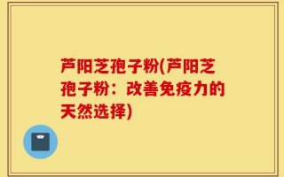 芦阳芝孢子粉(芦阳芝孢子粉：改善免疫力的天然选择)