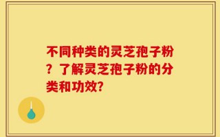 不同种类的灵芝孢子粉？了解灵芝孢子粉的分类和功效？