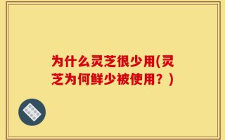 为什么灵芝很少用(灵芝为何鲜少被使用？)