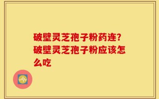 破壁灵芝孢子粉药连？破壁灵芝孢子粉应该怎么吃