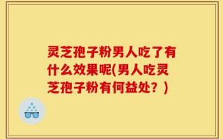 灵芝孢子粉男人吃了有什么效果呢(男人吃灵芝孢子粉有何益处？)
