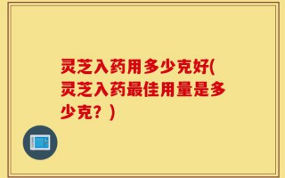 灵芝入药用多少克好(灵芝入药最佳用量是多少克？)