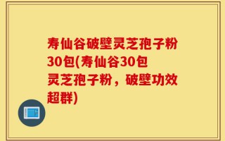 寿仙谷破壁灵芝孢子粉30包(寿仙谷30包灵芝孢子粉，破壁功效超群)
