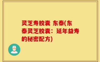 灵芝寿胶囊 东泰(东泰灵芝胶囊：延年益寿的秘密配方)