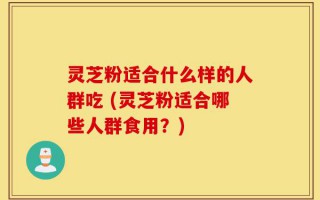 灵芝粉适合什么样的人群吃 (灵芝粉适合哪些人群食用？)