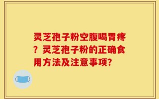 灵芝孢子粉空腹喝胃疼？灵芝孢子粉的正确食用方法及注意事项？