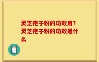 灵芝孢子粉的功效用？灵芝孢子粉的功效是什么