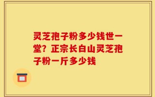 灵芝孢子粉多少钱世一堂？正宗长白山灵芝孢子粉一斤多少钱
