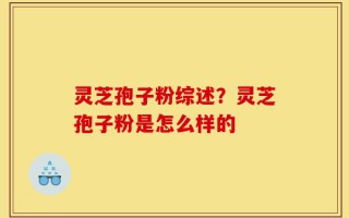 灵芝孢子粉综述？灵芝孢子粉是怎么样的