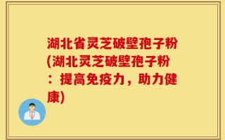 湖北省灵芝破壁孢子粉(湖北灵芝破壁孢子粉：提高免疫力，助力健康)