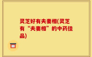 灵芝好有夫妻相(灵芝有“夫妻相”的中药佳品)