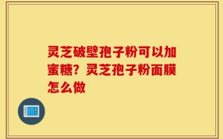 灵芝破壁孢子粉可以加蜜糖？灵芝孢子粉面膜怎么做