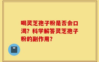 喝灵芝孢子粉是否会口渴？科学解答灵芝孢子粉的副作用？