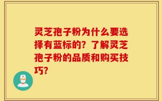 灵芝孢子粉为什么要选择有蓝标的？了解灵芝孢子粉的品质和购买技巧？