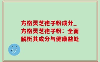 方格灵芝孢子粉成分_方格灵芝孢子粉：全面解析其成分与健康益处