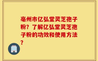 亳州市亿弘堂灵芝孢子粉？了解亿弘堂灵芝孢子粉的功效和使用方法？