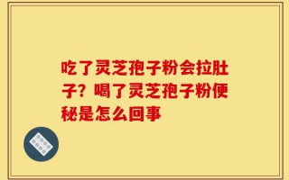 吃了灵芝孢子粉会拉肚子？喝了灵芝孢子粉便秘是怎么回事