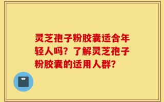 灵芝孢子粉胶囊适合年轻人吗？了解灵芝孢子粉胶囊的适用人群？