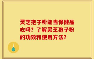 灵芝孢子粉能当保健品吃吗？了解灵芝孢子粉的功效和使用方法？