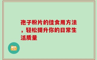 孢子粉片的佳食用方法，轻松提升你的日常生活质量
