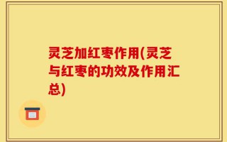 灵芝加红枣作用(灵芝与红枣的功效及作用汇总)