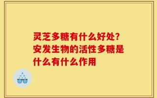 灵芝多糖有什么好处？安发生物的活性多糖是什么有什么作用