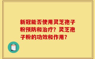 新冠能否使用灵芝孢子粉预防和治疗？灵芝孢子粉的功效和作用？