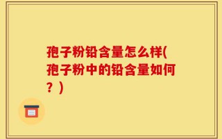 孢子粉铅含量怎么样(孢子粉中的铅含量如何？)