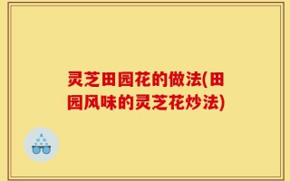 灵芝田园花的做法(田园风味的灵芝花炒法)