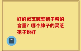 好的灵芝破壁孢子粉的含量？哪个牌子的灵芝孢子粉好