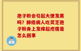 孢子粉会引起大便发黑吗？肺癌病人吃灵芝孢子粉身上发痒起疙瘩是怎么回事