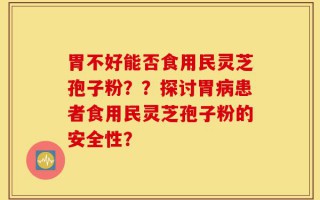 胃不好能否食用民灵芝孢子粉？？探讨胃病患者食用民灵芝孢子粉的安全性？