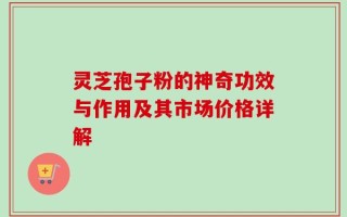 灵芝孢子粉的神奇功效与作用及其市场价格详解