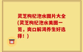 灵芝枸杞泡水图片大全(灵芝枸杞泡水美图一览，爽口解渴养生好选择！)