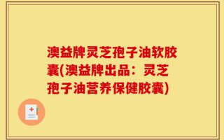 澳益牌灵芝孢子油软胶囊(澳益牌出品：灵芝孢子油营养保健胶囊)