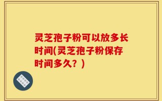 灵芝孢子粉可以放多长时间(灵芝孢子粉保存时间多久？)