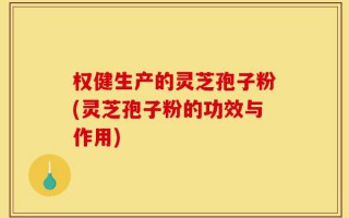权健生产的灵芝孢子粉(灵芝孢子粉的功效与作用)