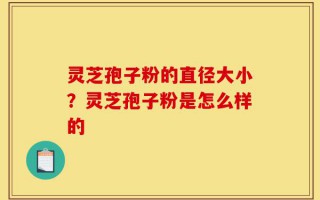灵芝孢子粉的直径大小？灵芝孢子粉是怎么样的