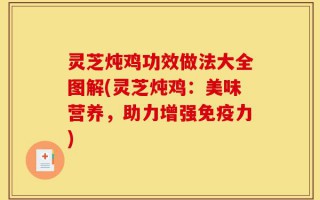灵芝炖鸡功效做法大全图解(灵芝炖鸡：美味营养，助力增强免疫力)