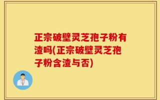 正宗破壁灵芝孢子粉有渣吗(正宗破壁灵芝孢子粉含渣与否)